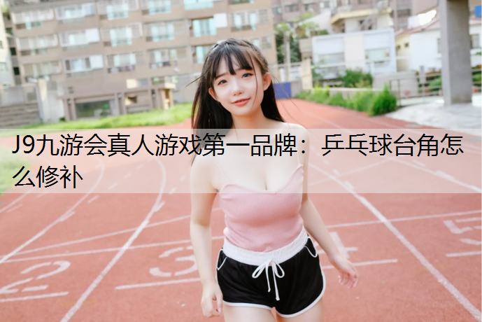 J9九游会真人游戏第一品牌：乒乓球台角怎么修补