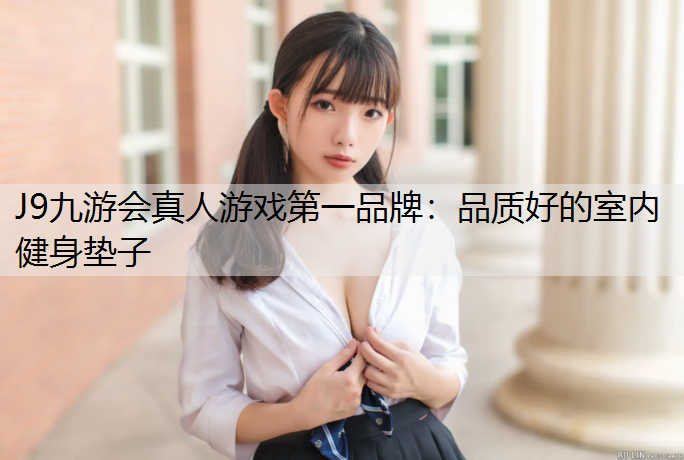 J9九游会真人游戏第一品牌：品质好的室内健身垫子